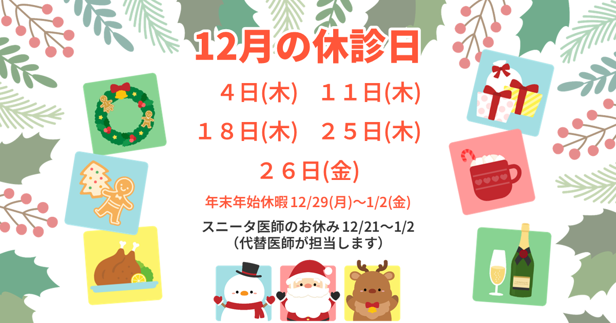 12月の休診日：4日(木)、11日(木)、18日(木)、25日(木)、26日(金)。年末年始休暇 12/29(月)～1/2(金)。スニータ医師のお休み 12/21～1/2（代替医師が担当いたします）。